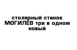 столярный станок МОГИЛЁВ три в одном новый